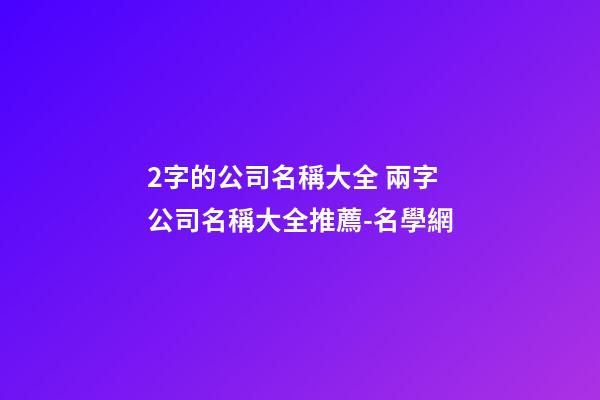 2字的公司名稱大全 兩字公司名稱大全推薦-名學網-第1張-公司起名-玄機派